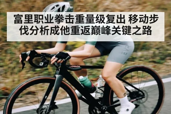 富里职业拳击重量级复出 移动步伐分析成他重返巅峰关键之路（kaiyun）