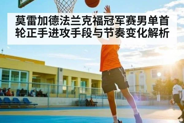 莫雷加德法兰克福冠军赛男单首轮正手进攻手段与节奏变化解析（kaiyun）