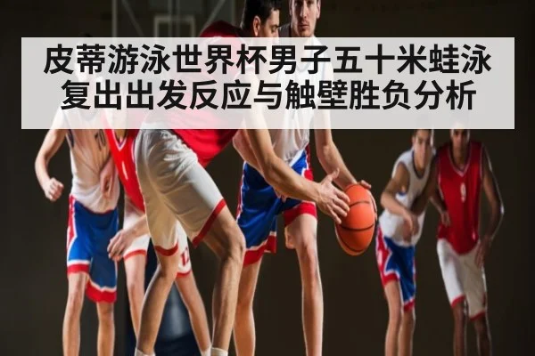 皮蒂游泳世界杯男子五十米蛙泳复出出发反应与触壁胜负分析（kaiyun）